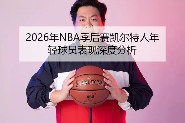 2026年NBA季后赛凯尔特人年轻球员表现深度分析
