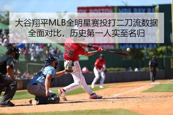 大谷翔平MLB全明星赛投打二刀流数据全面对比，历史第一人实至名归