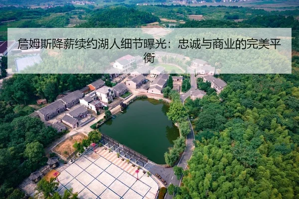 詹姆斯降薪续约湖人细节曝光：忠诚与商业的完美平衡