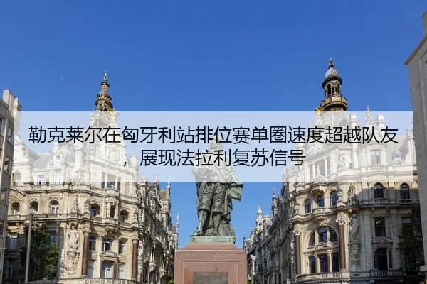 勒克莱尔在匈牙利站排位赛单圈速度超越队友，展现法拉利复苏信号