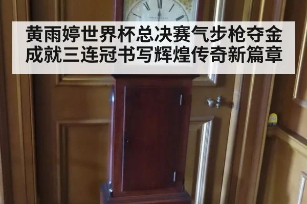 黄雨婷世界杯总决赛气步枪夺金成就三连冠书写辉煌传奇新篇章