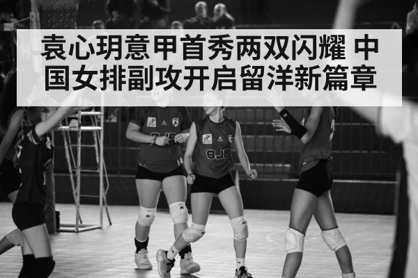 袁心玥意甲首秀两双闪耀 中国女排副攻开启留洋新篇章
