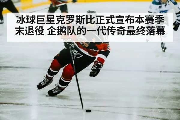冰球巨星克罗斯比正式宣布本赛季末退役 企鹅队的一代传奇最终落幕