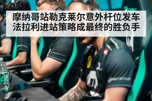 摩纳哥站勒克莱尔意外杆位发车 法拉利进站策略成最终的胜负手